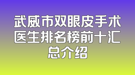 武威市双眼皮手术医生排名榜前十汇总介绍