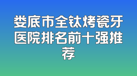 娄底市全钛烤瓷牙医院排名前十强推荐