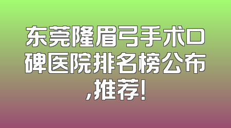 东莞隆眉弓手术口碑医院排名榜公布，推荐！