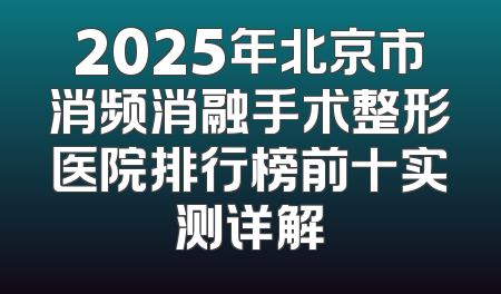 2025年北京市消频消融手术整形医院排行榜前十实测详解