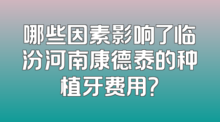 哪些因素影响了临汾河南康德泰的种植牙费用？