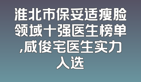 淮北市保妥适瘦脸领域十强医生榜单，咸俊宅医生实力入选