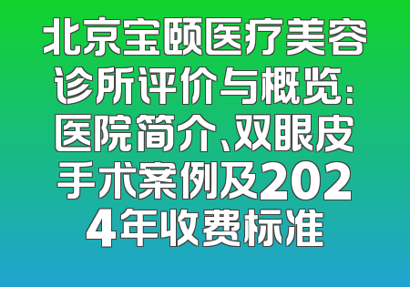 北京宝颐医疗美容诊所评价与概览：医院简介、双眼皮手术案例及2024年收费标准