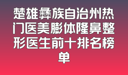 楚雄彝族自治州热门医美膨体隆鼻整形医生前十排名榜单