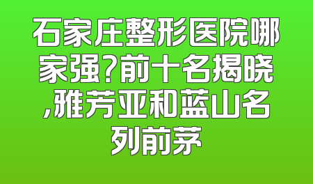 石家庄整形医院哪家强？前十名揭晓，雅芳亚和蓝山名列前茅
