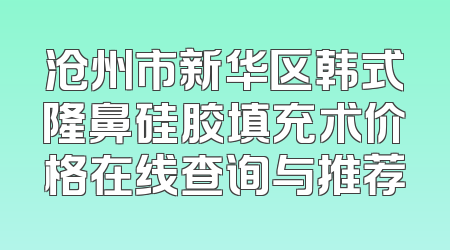 沧州市新华区韩式隆鼻硅胶填充术价格在线查询与推荐