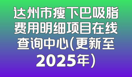 达州市瘦下巴吸脂费用明细项目在线查询中心（更新至2025年）