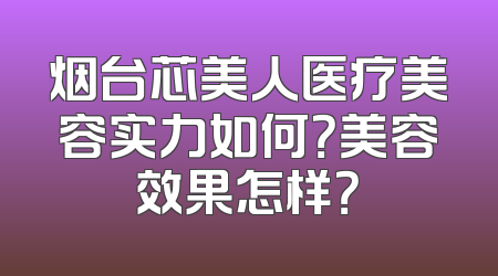烟台芯美人医疗美容实力如何？美容效果怎样？