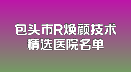 包头市R焕颜技术精选医院名单