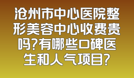 沧州市中心医院整形美容中心收费贵吗？有哪些口碑医生和人气项目？