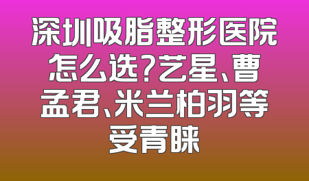 深圳吸脂整形医院怎么选？艺星、曹孟君、米兰柏羽等受青睐