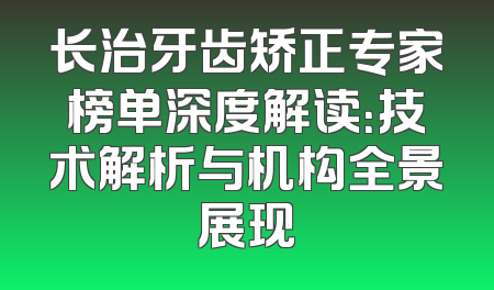 长治牙齿矫正专家榜单深度解读：技术解析与机构全景展现