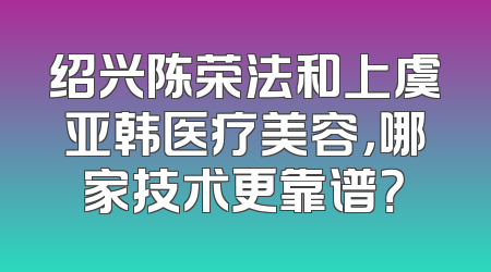 绍兴陈荣法和上虞亚韩医疗美容，哪家技术更靠谱？