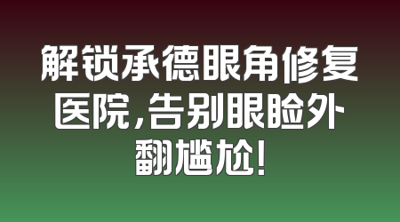 解锁承德眼角修复医院，告别眼睑外翻尴尬！