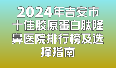 2024年吉安市十佳胶原蛋白肽隆鼻医院排行榜及选择指南