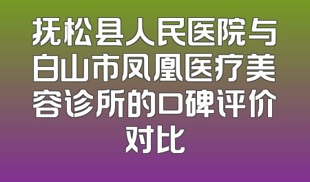抚松县人民医院与白山市凤凰医疗美容诊所的口碑评价对比