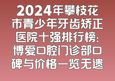 2024年攀枝花市青少年牙齿矫正医院十强排行榜：博爱口腔门诊部口碑与价格一览无遗