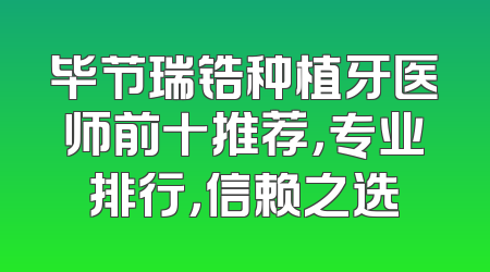 毕节瑞锆种植牙医师前十推荐，专业排行，信赖之选
