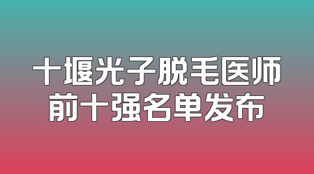 十堰光子脱毛医师前十强名单发布