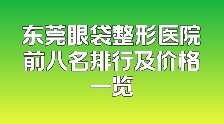 东莞眼袋整形医院前八名排行及价格一览