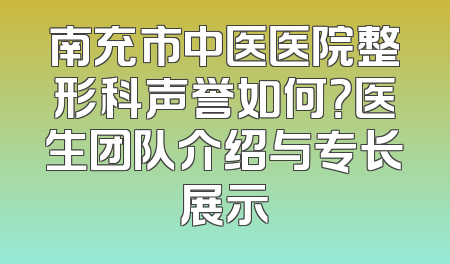 南充市中医医院整形科声誉如何？医生团队介绍与专长展示