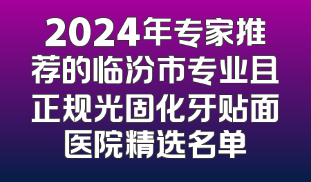 2024年专家推荐的临汾市专业且正规光固化牙贴面医院精选名单