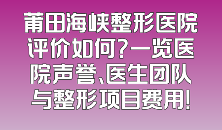 莆田海峡整形医院评价如何？一览医院声誉、医生团队与整形项目费用！