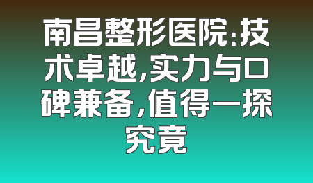 南昌整形医院：技术卓越，实力与口碑兼备，值得一探究竟