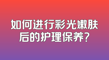 如何进行彩光嫩肤后的护理保养？