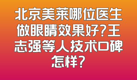 北京美莱哪位医生做眼睛效果好？王志强等人技术口碑怎样？
