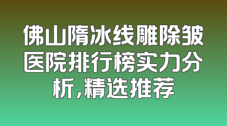佛山隋冰线雕除皱医院排行榜实力分析，精选推荐