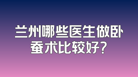 兰州哪些医生做卧蚕术比较好？