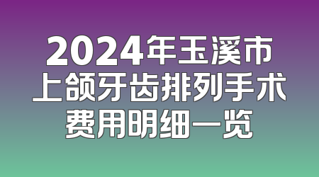 2024年玉溪市上颌牙齿排列手术费用明细一览
