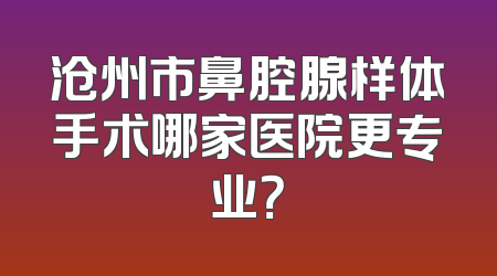 沧州市鼻腔腺样体手术哪家医院更专业？