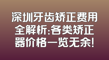 深圳牙齿矫正费用全解析：各类矫正器价格一览无余！