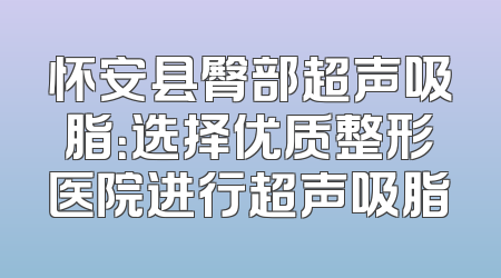 怀安县臀部超声吸脂：选择优质整形医院进行超声吸脂
