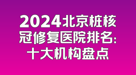 2024北京桩核冠修复医院排名：十大机构盘点