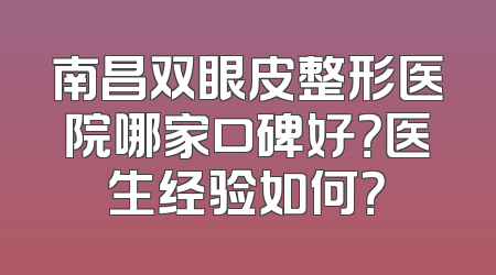 南昌双眼皮整形医院哪家口碑好？医生经验如何？