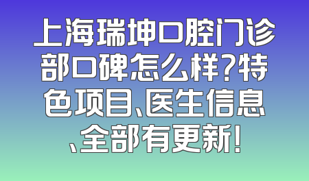 上海瑞坤口腔门诊部口碑怎么样？特色项目、医生信息、全部有更新！