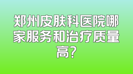 郑州皮肤科医院哪家服务和治疗质量高？
