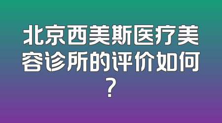 北京西美斯医疗美容诊所的评价如何？