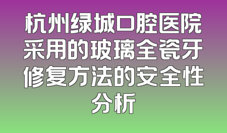杭州绿城口腔医院采用的玻璃全瓷牙修复方法的安全性分析