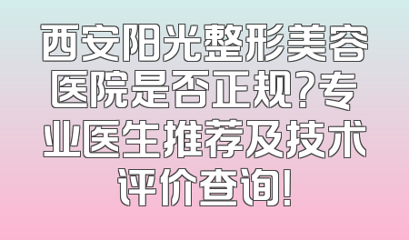 西安阳光整形美容医院是否正规？专业医生推荐及技术评价查询！