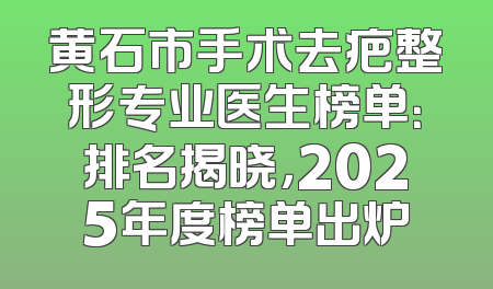 黄石市手术去疤整形专业医生榜单：排名揭晓，2025年度榜单出炉