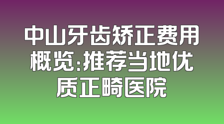 中山牙齿矫正费用概览：推荐当地优质正畸医院