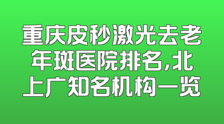 重庆皮秒激光去老年斑医院排名，北上广知名机构一览
