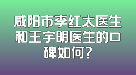 咸阳市李红太医生和王宇明医生的口碑如何？