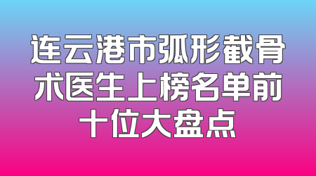 连云港市弧形截骨术医生上榜名单前十位大盘点