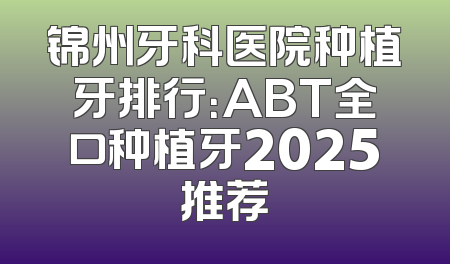 锦州牙科医院种植牙排行：ABT全口种植牙2025推荐