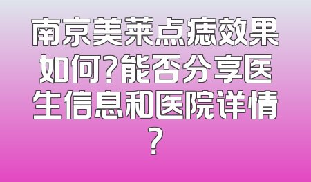 南京美莱点痣效果如何？能否分享医生信息和医院详情？